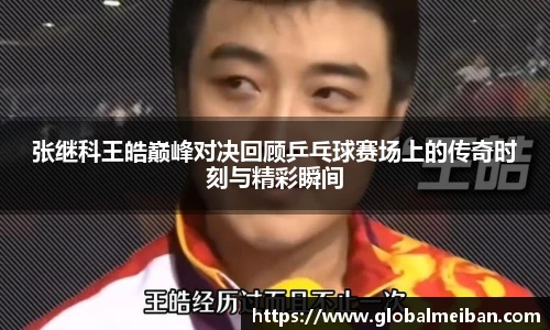 张继科王皓巅峰对决回顾乒乓球赛场上的传奇时刻与精彩瞬间