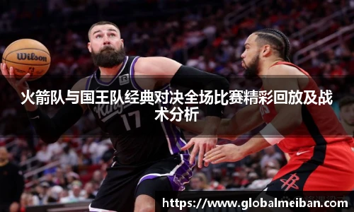 k1十年体育火箭队与国王队经典对决全场比赛精彩回放及战术分析