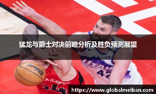 k1十年体育猛龙与爵士对决前瞻分析及胜负预测展望